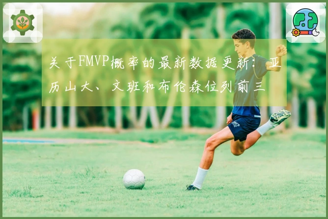 关于FMVP概率的最新数据更新：亚历山大、文班和布伦森位列前三