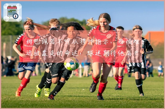 姆巴佩若不听从穆帅指示，恐怕难逃被轰走的命运，球迷期待他离开