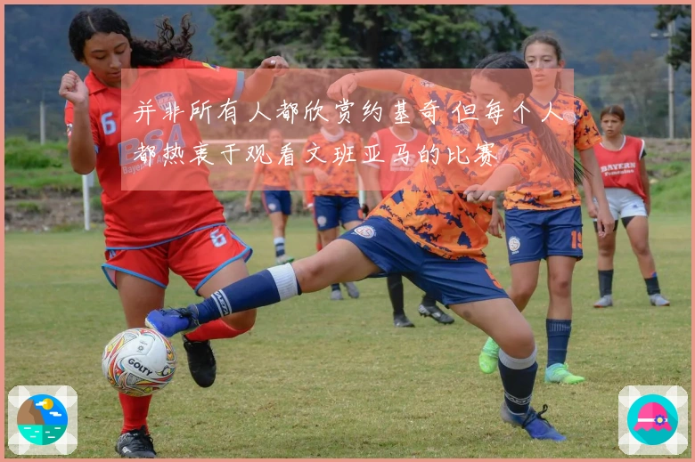 并非所有人都欣赏约基奇 但每个人都热衷于观看文班亚马的比赛
